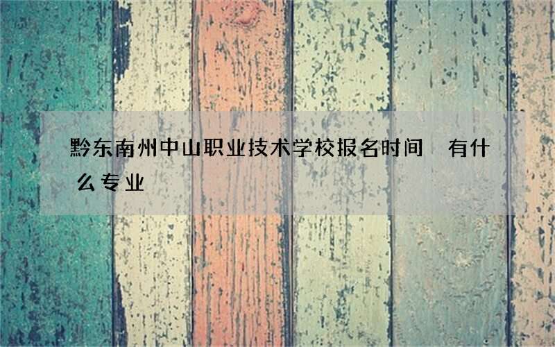 黔东南州中山职业技术学校报名时间 有什么专业